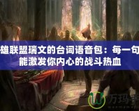 英雄聯(lián)盟瑞文的臺(tái)詞語音包：每一句都能激發(fā)你內(nèi)心的戰(zhàn)斗熱血