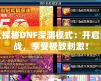 深入探秘DNF深淵模式：開啟新挑戰(zhàn)，享受極致刺激！