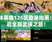 武林英雄125區(qū)登錄指南：開(kāi)啟全新武俠之旅！