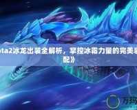 《Dota2冰龍出裝全解析，掌控冰霜力量的完美裝備搭配》