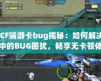 《CF端游卡bug揭秘：如何解決游戲中的BUG困擾，暢享無(wú)卡頓體驗(yàn)》