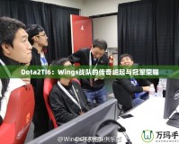 Dota2TI6：Wings戰(zhàn)隊(duì)的傳奇崛起與冠軍榮耀