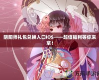 陰陽師禮包兌換入口iOS——超值福利等你來拿！