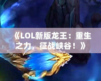 《LOL新版龍王：重生之力，征戰(zhàn)峽谷！》