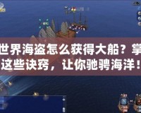 新世界海盜怎么獲得大船？掌握這些訣竅，讓你馳騁海洋！