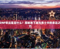 DNF幸運(yùn)星是什么？揭秘地下城與勇士中的幸運(yùn)之力