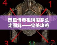 熱血傳奇祖瑪閣怎么走圖解——完美攻略揭秘，帶你暢游傳奇世界！