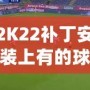 2K22補(bǔ)丁安裝上有的球員透明現(xiàn)象？教你輕松解決！