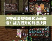 DNF戰(zhàn)法棍棒強(qiáng)化還是鍛造？戰(zhàn)力提升的終極抉擇！