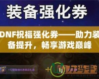 DNF祝福強(qiáng)化券——助力裝備提升，暢享游戲巔峰