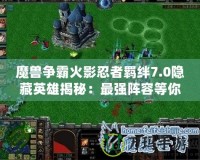 魔獸爭霸火影忍者羈絆7.0隱藏英雄揭秘：最強陣容等你來挑戰(zhàn)！