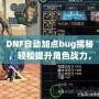 DNF自動加點bug揭秘，輕松提升角色戰(zhàn)力，讓你輕松超越對手！