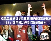 《皇后成長計(jì)劃2破解版內(nèi)置修改器2023：盡享權(quán)力與財(cái)富的巔峰》