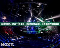 網(wǎng)易電競NeXT2019春季賽：開啟電競新篇章，熱血沸騰的競技盛宴