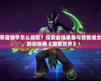 惡魔獵手怎么搭配？探索最強(qiáng)裝備與技能組合，助你縱橫《魔獸世界》！