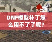 DNF模型補(bǔ)丁怎么用不了了呢？這些原因你必須知道！