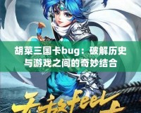 胡菜三國(guó)卡bug：破解歷史與游戲之間的奇妙結(jié)合