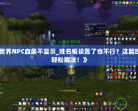 《魔獸世界NPC血條不顯示_姓名板設(shè)置了也不行？這篇攻略教你輕松解決！》