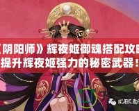 《陰陽師》輝夜姬御魂搭配攻略：提升輝夜姬強(qiáng)力的秘密武器！