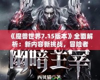 《魔獸世界7.15版本》全面解析：新內(nèi)容新挑戰(zhàn)，冒險(xiǎn)者們的重生之路！