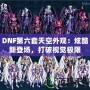 DNF第六套天空外觀：炫酷新登場，打破視覺極限