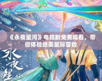 《永夜星河》電視劇免費(fèi)觀看，帶你體驗(yàn)絕美星際冒險(xiǎn)