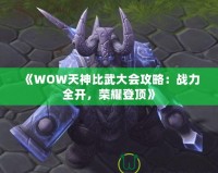 《WOW天神比武大會(huì)攻略：戰(zhàn)力全開(kāi)，榮耀登頂》