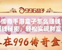 996傳奇手游盒子怎么賺錢？揭秘賺錢秘密，輕松實現財富自由！