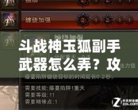 斗戰(zhàn)神玉狐副手武器怎么弄？攻略揭秘，助你提升戰(zhàn)力！