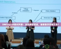 DNF2021中韓對抗賽：決戰(zhàn)跨國競技，誰能登頂榮耀之巔？