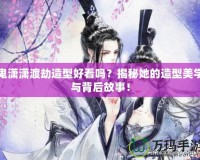 鬼瀟瀟渡劫造型好看嗎？揭秘她的造型美學(xué)與背后故事！