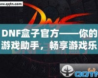 DNF盒子官方——你的游戲助手，暢享游戲樂趣！