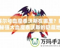 賽爾號血魔泰沃斯在哪里？揭秘強大血魔泰沃斯的隱藏地點！