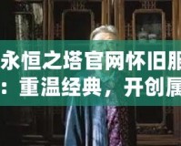 《永恒之塔官網懷舊服新區(qū)：重溫經典，開創(chuàng)屬于你的英雄篇章》