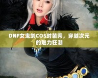 DNF女鬼劍COS時裝秀，穿越次元的魅力狂潮