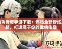 內(nèi)功傳奇手游下載：體驗(yàn)全新修煉之路，打造屬于你的武俠傳奇