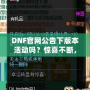 DNF官網(wǎng)公告下版本活動嗎？驚喜不斷，福利滿滿！