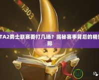 DOTA2勇士聯(lián)賽要打幾場(chǎng)？揭秘賽事背后的精妙安排