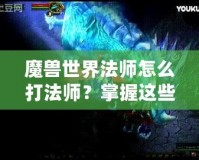 魔獸世界法師怎么打法師？掌握這些技巧讓你在PVP中稱霸