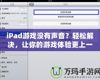 iPad游戲沒有聲音？輕松解決，讓你的游戲體驗(yàn)更上一層樓！