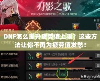 DNF怎么提升疲勞值上限？這些方法讓你不再為疲勞值發(fā)愁！