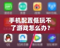 手機(jī)配置低玩不了游戲怎么辦？這些方法讓你輕松暢玩熱門游戲！