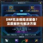 DNF無(wú)法精煉該裝備？深度解析與解決方案