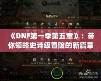 《DNF第一季第五章》：帶你領(lǐng)略史詩級冒險的新篇章！