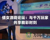 倩女游戲論壇：與千萬玩家共享精彩時刻