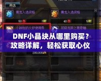 DNF小晶塊從哪里購買？攻略詳解，輕松獲取心儀裝備！