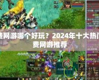 免費網(wǎng)游哪個好玩？2024年十大熱門免費網(wǎng)游推薦