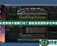 怎么把穿越火線窗口化？輕松實(shí)現(xiàn)游戲多任務(wù)操作
