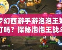 夢幻西游手游泡泡王好打嗎？探秘泡泡王戰(zhàn)斗技巧與攻略