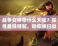 戰(zhàn)爭女神帶什么天賦？探尋最強搭配，助你橫掃戰(zhàn)場！